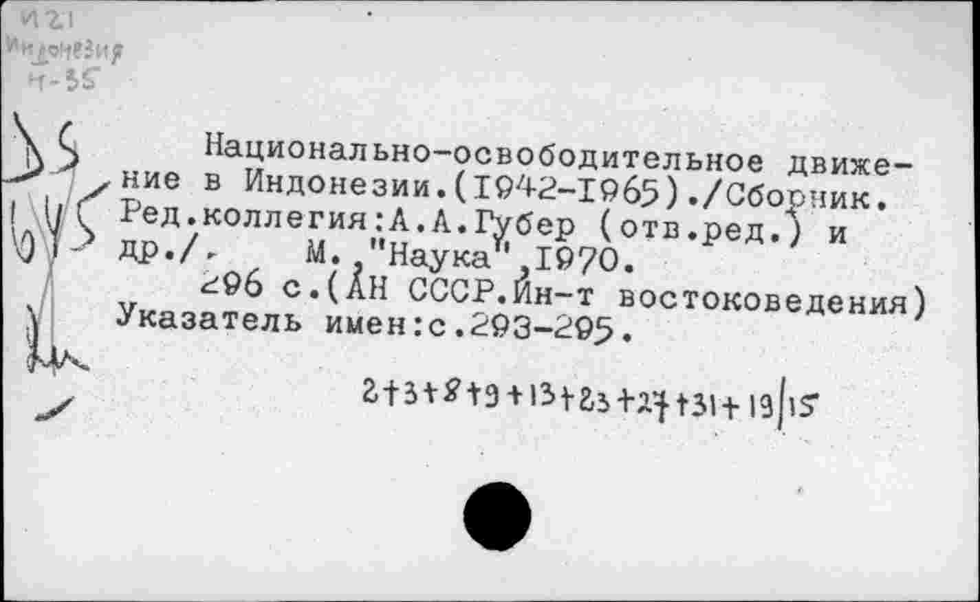 ﻿ИЪ1
Национально-освободительное движение в Индонезии.(1942-1965)./Сборник. Ред.коллегия:А.А.Губер (отв.ред.) и др./г М. "Наука",19/0.
г9б с.(АН СССР.Ин-т востоковедения) Указатель имен:с.293-295.